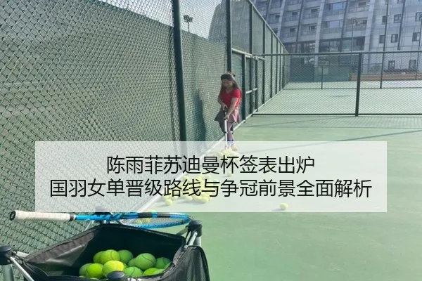 陈雨菲苏迪曼杯签表出炉 国羽女单晋级路线与争冠前景全面解析