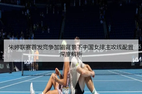 朱婷联赛首发竞争加剧背景下中国女排主攻线配置深度解析 - jingbaoboSPORTS